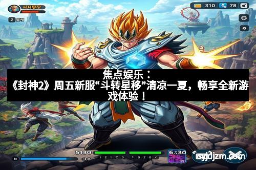 焦点娱乐:《封神2》周五新服“斗转星移”清凉一夏,畅享全新游戏体验!