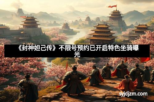 《封神妲己传》不限号预约已开启特色坐骑曝光