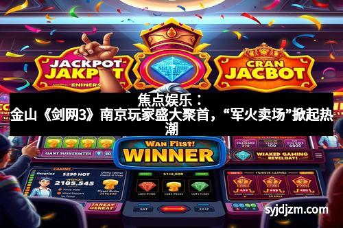 焦点娱乐:金山《剑网3》南京玩家盛大聚首,“军火卖场”掀起热潮