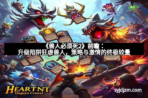 《兽人必须死2》前瞻:升级陷阱狂虐兽人,策略与激情的终极较量